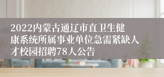 2022内蒙古通辽市直卫生健康系统所属事业单位急需紧缺人才校园招聘78人公告