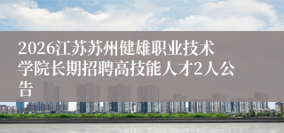2026江苏苏州健雄职业技术学院长期招聘高技能人才2人公告