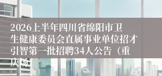 2026上半年四川省绵阳市卫生健康委员会直属事业单位招才引智第一批招聘34人公告（重庆场）