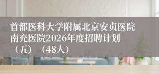 首都医科大学附属北京安贞医院南充医院2026年度招聘计划（五）（48人）
