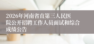 2026年河南省直第三人民医院公开招聘工作人员面试和综合成绩公告