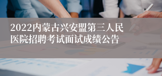 2022内蒙古兴安盟第三人民医院招聘考试面试成绩公告