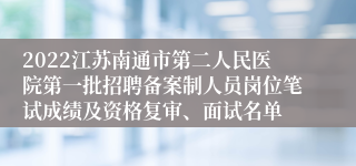 2022江苏南通市第二人民医院第一批招聘备案制人员岗位笔试成绩及资格复审、面试名单