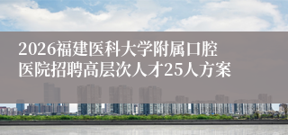 2026福建医科大学附属口腔医院招聘高层次人才25人方案