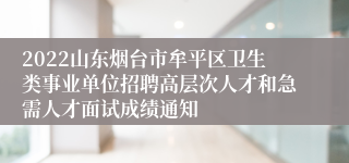 2022山东烟台市牟平区卫生类事业单位招聘高层次人才和急需人才面试成绩通知