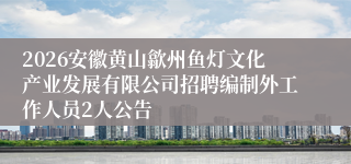 2026安徽黄山歙州鱼灯文化产业发展有限公司招聘编制外工作人员2人公告