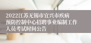 2022江苏无锡市宜兴市疾病预防控制中心招聘事业编制工作人员考试时间公告