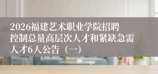 2026福建艺术职业学院招聘控制总量高层次人才和紧缺急需人才6人公告（一）