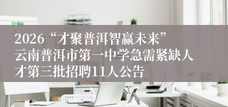 2026“才聚普洱智赢未来”云南普洱市第一中学急需紧缺人才第三批招聘11人公告