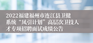 2022福建福州市连江县卫健系统“凤引计划”高层次卫技人才专项招聘面试成绩公告