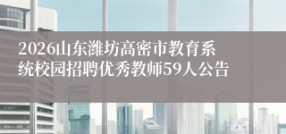 2026山东潍坊高密市教育系统校园招聘优秀教师59人公告