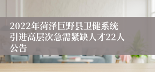 2022年菏泽巨野县卫健系统引进高层次急需紧缺人才22人公告