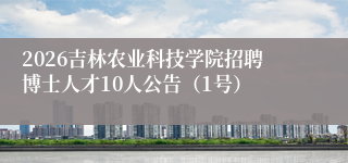2026吉林农业科技学院招聘博士人才10人公告（1号）