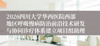 2026四川大学华西医院西部地区呼吸慢病防治前沿技术研发与协同诊疗体系建立项目组助理招聘1人启事
