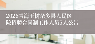 2026青海玉树杂多县人民医院招聘合同制工作人员5人公告