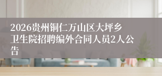 2026贵州铜仁万山区大坪乡卫生院招聘编外合同人员2人公告
