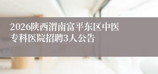 2026陕西渭南富平东区中医专科医院招聘3人公告