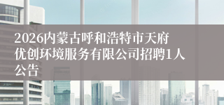 2026内蒙古呼和浩特市天府优创环境服务有限公司招聘1人公告