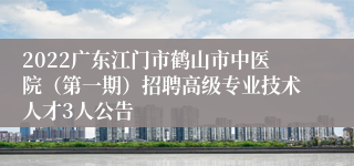 2022广东江门市鹤山市中医院（第一期）招聘高级专业技术人才3人公告