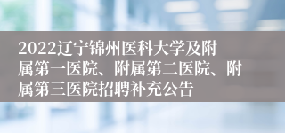 2022辽宁锦州医科大学及附属第一医院、附属第二医院、附属第三医院招聘补充公告