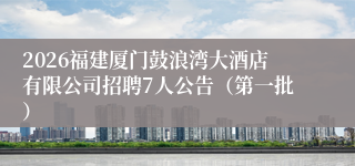 2026福建厦门鼓浪湾大酒店有限公司招聘7人公告（第一批）