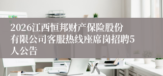 2026江西恒邦财产保险股份有限公司客服热线座席岗招聘5人公告