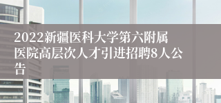 2022新疆医科大学第六附属医院高层次人才引进招聘8人公告