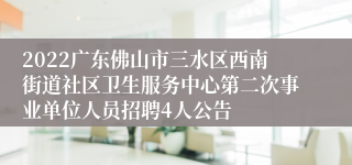 2022广东佛山市三水区西南街道社区卫生服务中心第二次事业单位人员招聘4人公告