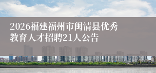 2026福建福州市闽清县优秀教育人才招聘21人公告