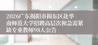 2026广东揭阳市揭东区赴华南师范大学招聘高层次和急需紧缺专业教师98人公告