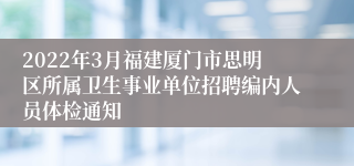 2022年3月福建厦门市思明区所属卫生事业单位招聘编内人员体检通知