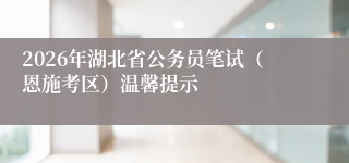 2026年湖北省公务员笔试（恩施考区）温馨提示