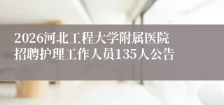 2026河北工程大学附属医院招聘护理工作人员135人公告