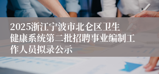2025浙江宁波市北仑区卫生健康系统第二批招聘事业编制工作人员拟录公示