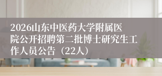 2026山东中医药大学附属医院公开招聘第二批博士研究生工作人员公告（22人）