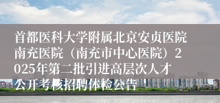 首都医科大学附属北京安贞医院南充医院（南充市中心医院）2025年第二批引进高层次人才公开考核招聘体检公告