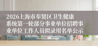 2026上海市奉贤区卫生健康系统第一轮部分事业单位招聘事业单位工作人员拟录用名单公示