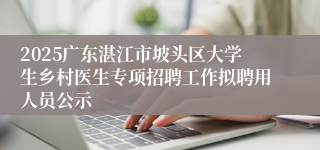 2025广东湛江市坡头区大学生乡村医生专项招聘工作拟聘用人员公示