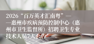 2026“百万英才汇南粤”――惠州市疾病预防控制中心（惠州市卫生监督所）招聘卫生专业技术人员7人公告
