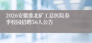 2026安徽淮北矿工总医院春季校园招聘56人公告
