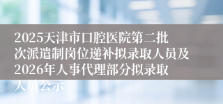 2025天津市口腔医院第二批次派遣制岗位递补拟录取人员及2026年人事代理部分拟录取人员公示