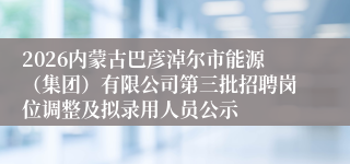 2026内蒙古巴彦淖尔市能源(集团)有限公司第三批招聘岗位调整及拟录用人员公示