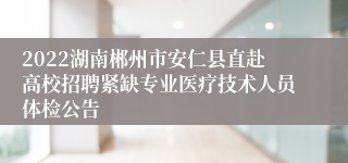 2022湖南郴州市安仁县直赴高校招聘紧缺专业医疗技术人员体检公告