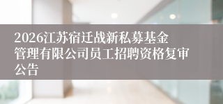 2026江苏宿迁战新私募基金管理有限公司员工招聘资格复审公告