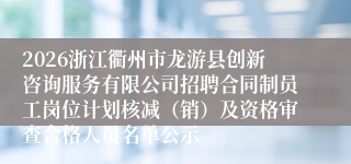 2026浙江衢州市龙游县创新咨询服务有限公司招聘合同制员工岗位计划核减（销）及资格审查合格人员名单公示