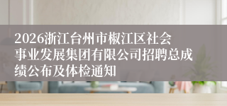 2026浙江台州市椒江区社会事业发展集团有限公司招聘总成绩公布及体检通知