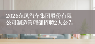 2026东风汽车集团股份有限公司制造管理部招聘2人公告