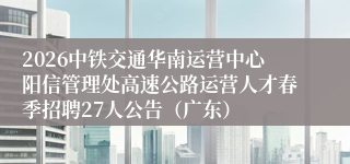 2026中铁交通华南运营中心阳信管理处高速公路运营人才春季招聘27人公告（广东）