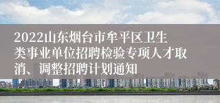 2022山东烟台市牟平区卫生类事业单位招聘检验专项人才取消、调整招聘计划通知