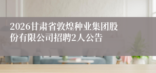 2026甘肃省敦煌种业集团股份有限公司招聘2人公告